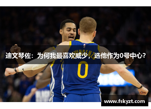 迪文琴佐：为何我最喜欢威少，选他作为0号中心？