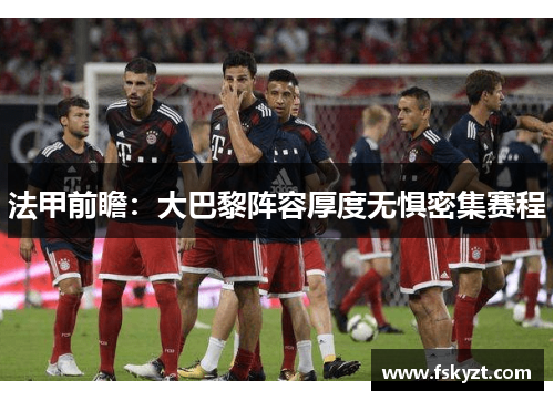 法甲前瞻：大巴黎阵容厚度无惧密集赛程