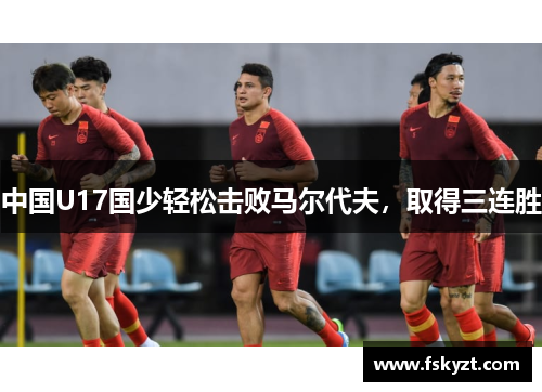 中国U17国少轻松击败马尔代夫，取得三连胜