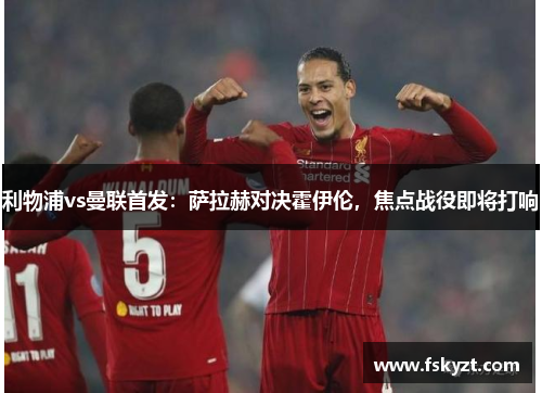 利物浦vs曼联首发：萨拉赫对决霍伊伦，焦点战役即将打响
