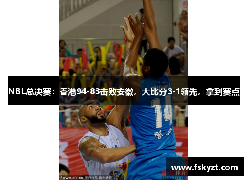 NBL总决赛：香港94-83击败安徽，大比分3-1领先，拿到赛点