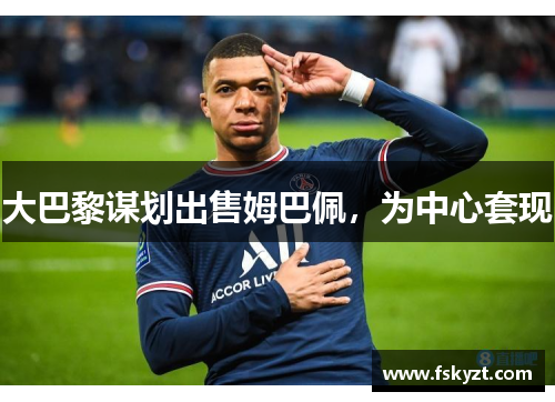 大巴黎谋划出售姆巴佩，为中心套现